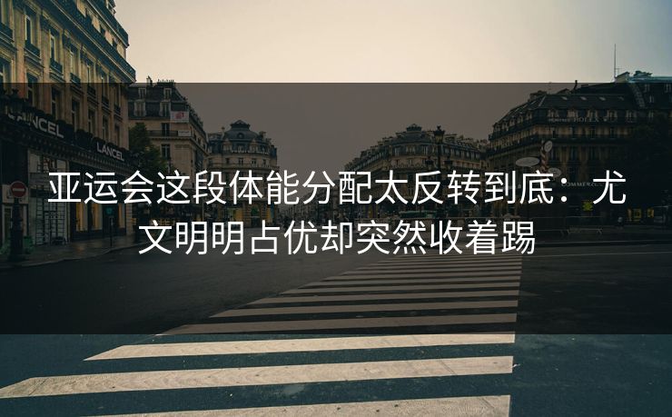 亚运会这段体能分配太反转到底：尤文明明占优却突然收着踢