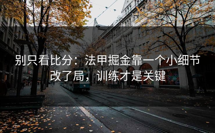 别只看比分：法甲掘金靠一个小细节改了局，训练才是关键