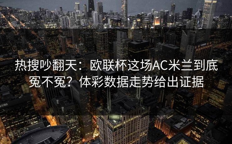 热搜吵翻天：欧联杯这场AC米兰到底冤不冤？体彩数据走势给出证据