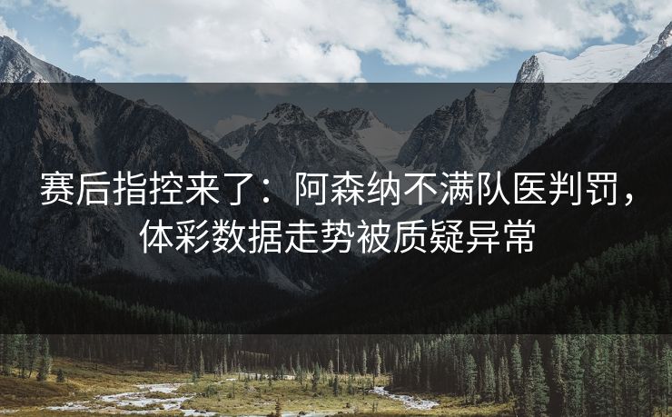 赛后指控来了：阿森纳不满队医判罚，体彩数据走势被质疑异常