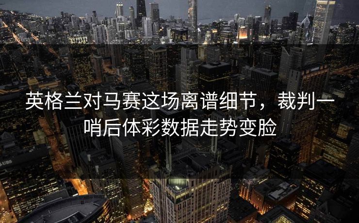 英格兰对马赛这场离谱细节，裁判一哨后体彩数据走势变脸