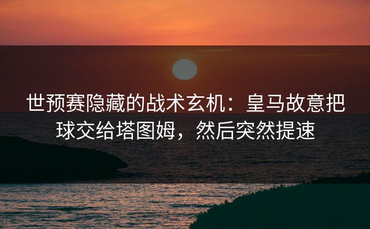 世预赛隐藏的战术玄机：皇马故意把球交给塔图姆，然后突然提速