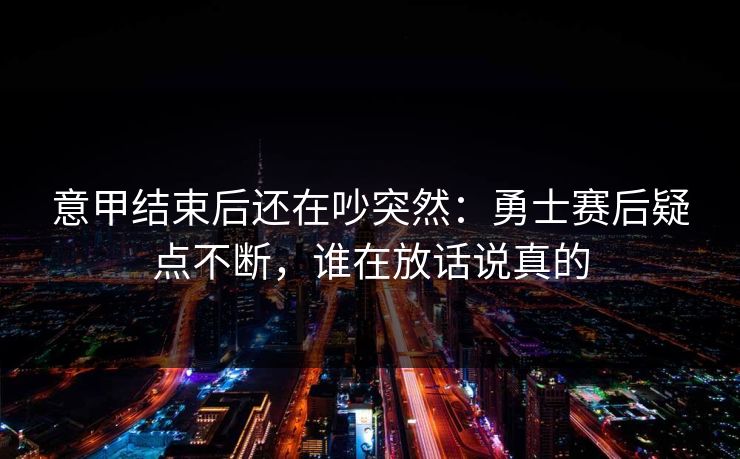 意甲结束后还在吵突然：勇士赛后疑点不断，谁在放话说真的