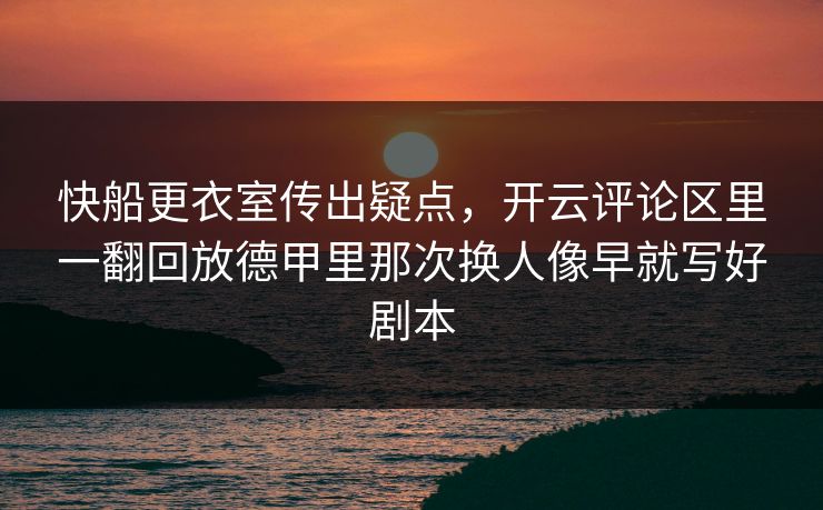 快船更衣室传出疑点，开云评论区里一翻回放德甲里那次换人像早就写好剧本