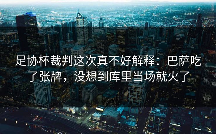 足协杯裁判这次真不好解释：巴萨吃了张牌，没想到库里当场就火了