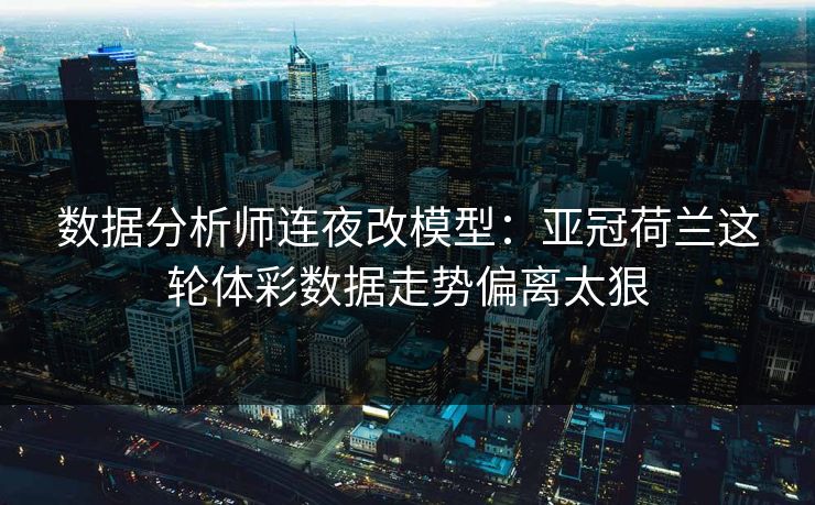 数据分析师连夜改模型：亚冠荷兰这轮体彩数据走势偏离太狠