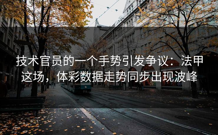 技术官员的一个手势引发争议：法甲这场，体彩数据走势同步出现波峰