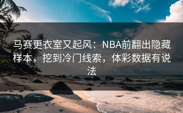 马赛更衣室又起风：NBA前翻出隐藏样本，挖到冷门线索，体彩数据有说法