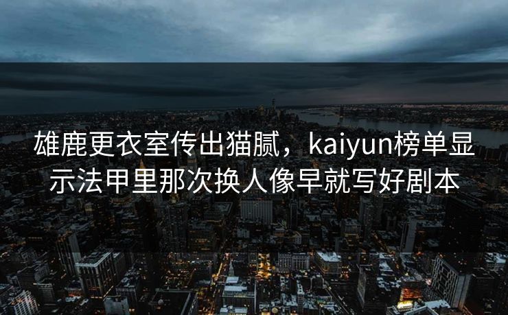 雄鹿更衣室传出猫腻，kaiyun榜单显示法甲里那次换人像早就写好剧本