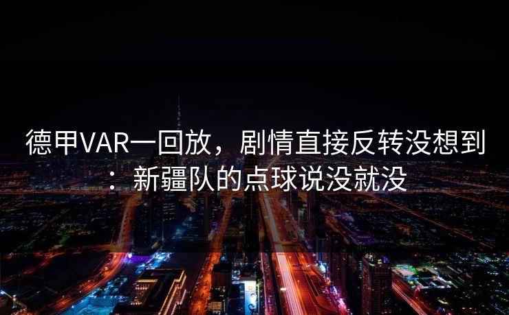 德甲VAR一回放，剧情直接反转没想到：新疆队的点球说没就没