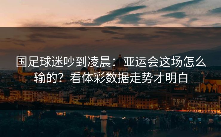 国足球迷吵到凌晨：亚运会这场怎么输的？看体彩数据走势才明白