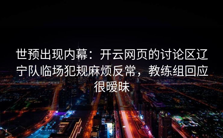 世预出现内幕：开云网页的讨论区辽宁队临场犯规麻烦反常，教练组回应很暧昧