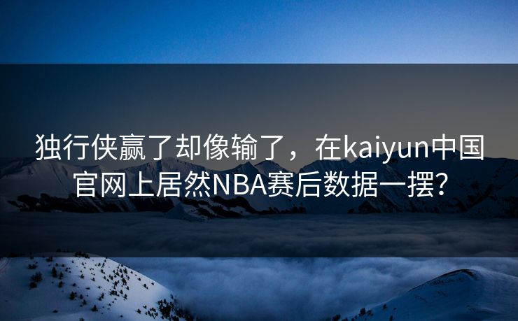 独行侠赢了却像输了，在kaiyun中国官网上居然NBA赛后数据一摆？