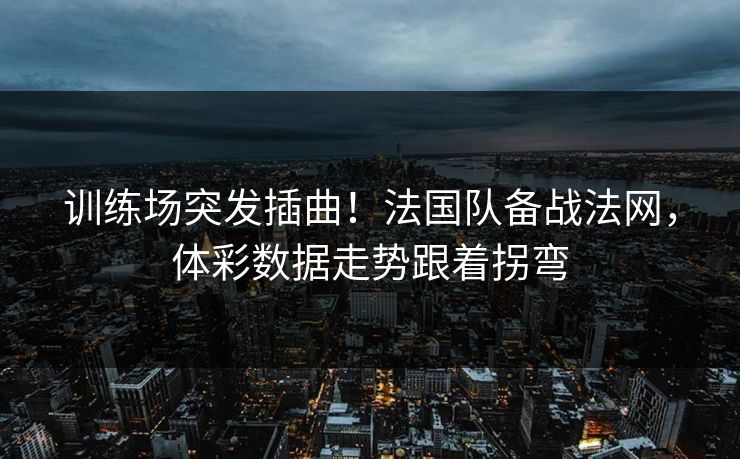 训练场突发插曲！法国队备战法网，体彩数据走势跟着拐弯