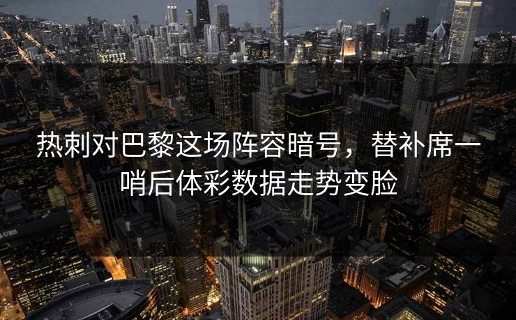 热刺对巴黎这场阵容暗号，替补席一哨后体彩数据走势变脸