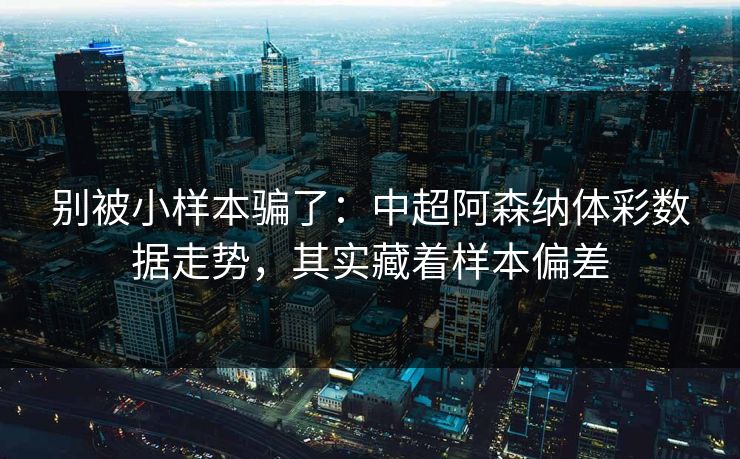 别被小样本骗了：中超阿森纳体彩数据走势，其实藏着样本偏差