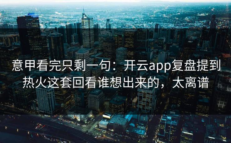 意甲看完只剩一句：开云app复盘提到热火这套回看谁想出来的，太离谱