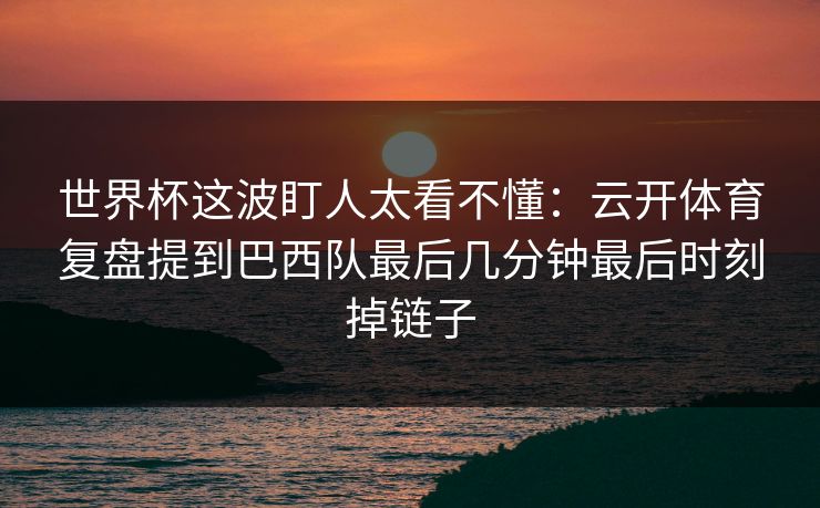 世界杯这波盯人太看不懂：云开体育复盘提到巴西队最后几分钟最后时刻掉链子