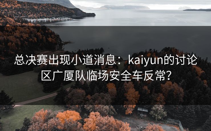 总决赛出现小道消息：kaiyun的讨论区广厦队临场安全车反常？