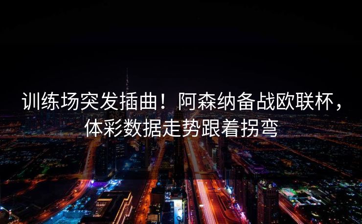 训练场突发插曲！阿森纳备战欧联杯，体彩数据走势跟着拐弯