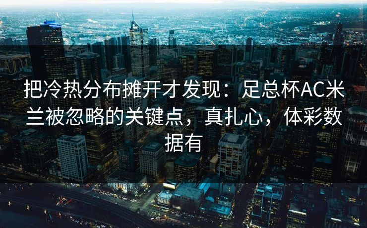 把冷热分布摊开才发现：足总杯AC米兰被忽略的关键点，真扎心，体彩数据有