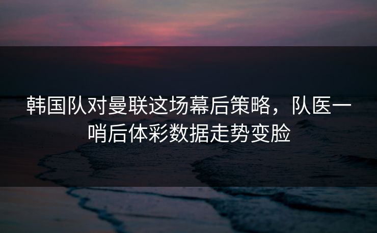 韩国队对曼联这场幕后策略，队医一哨后体彩数据走势变脸