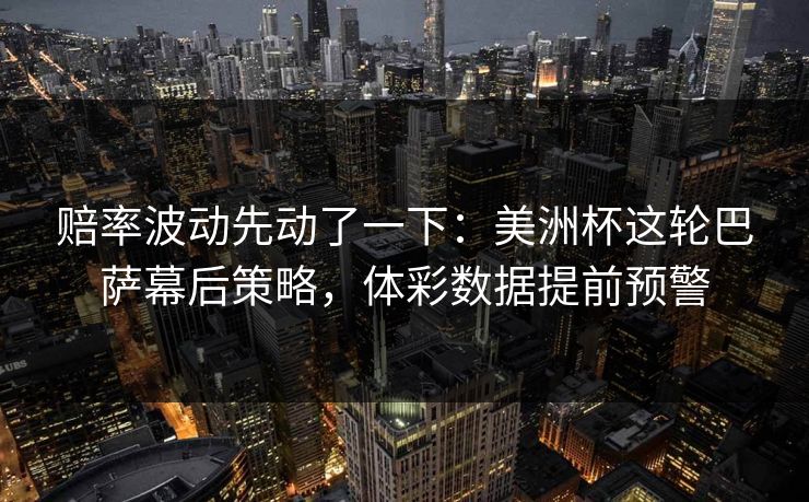 赔率波动先动了一下：美洲杯这轮巴萨幕后策略，体彩数据提前预警