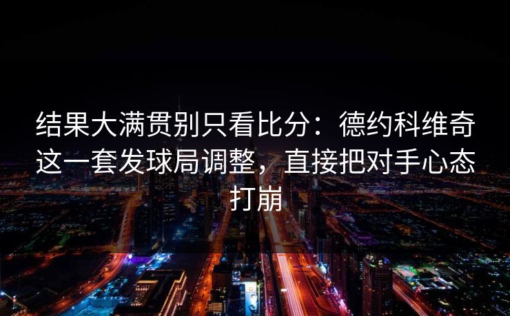 结果大满贯别只看比分：德约科维奇这一套发球局调整，直接把对手心态打崩