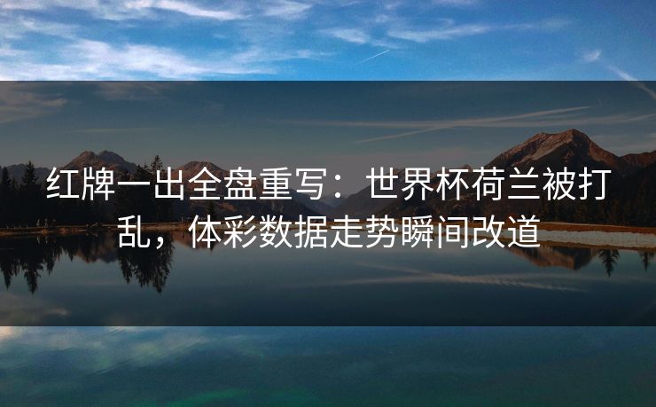 红牌一出全盘重写：世界杯荷兰被打乱，体彩数据走势瞬间改道