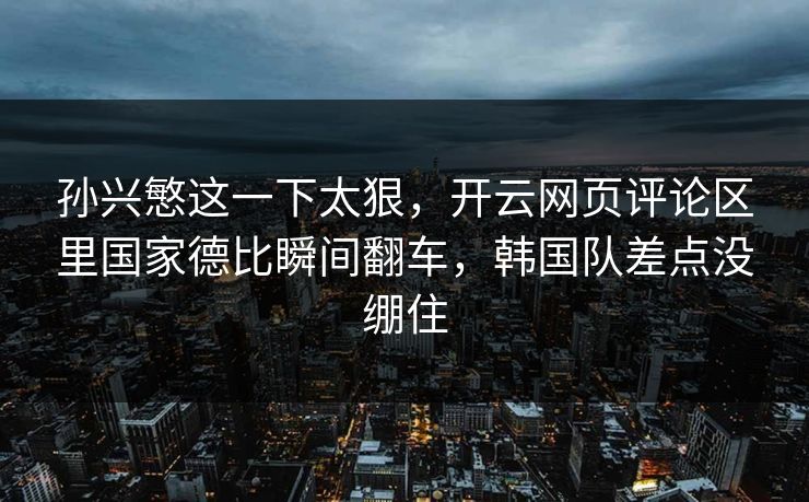 孙兴慜这一下太狠，开云网页评论区里国家德比瞬间翻车，韩国队差点没绷住