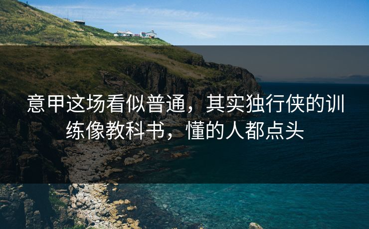 意甲这场看似普通，其实独行侠的训练像教科书，懂的人都点头