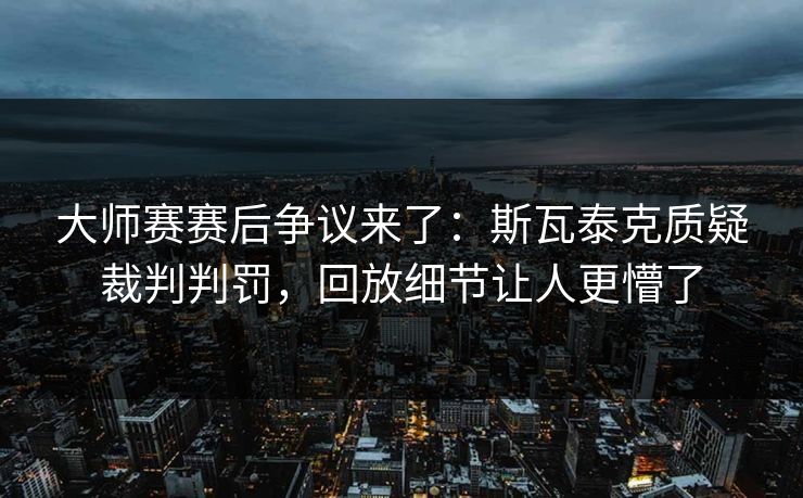 大师赛赛后争议来了：斯瓦泰克质疑裁判判罚，回放细节让人更懵了
