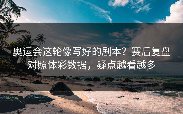 奥运会这轮像写好的剧本？赛后复盘对照体彩数据，疑点越看越多