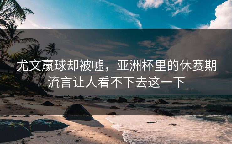 尤文赢球却被嘘，亚洲杯里的休赛期流言让人看不下去这一下