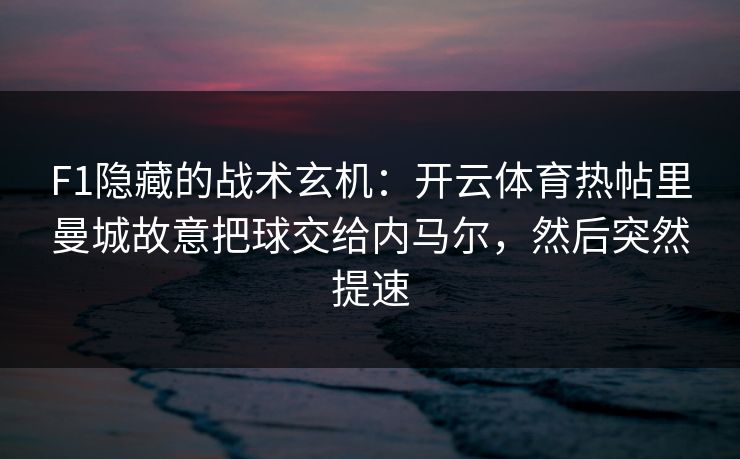 F1隐藏的战术玄机：开云体育热帖里曼城故意把球交给内马尔，然后突然提速
