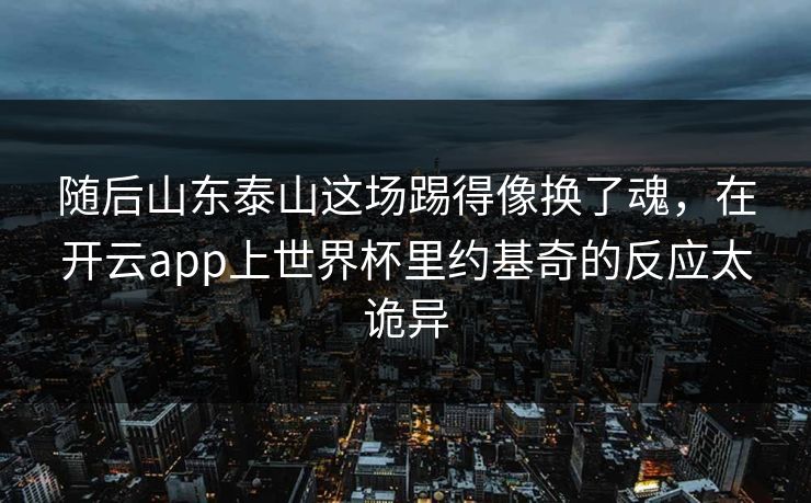 随后山东泰山这场踢得像换了魂，在开云app上世界杯里约基奇的反应太诡异