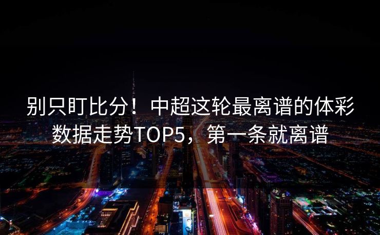 别只盯比分！中超这轮最离谱的体彩数据走势TOP5，第一条就离谱