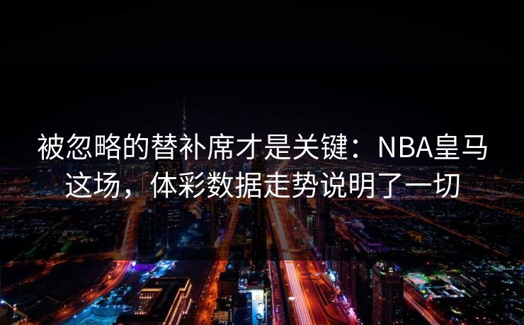 被忽略的替补席才是关键：NBA皇马这场，体彩数据走势说明了一切