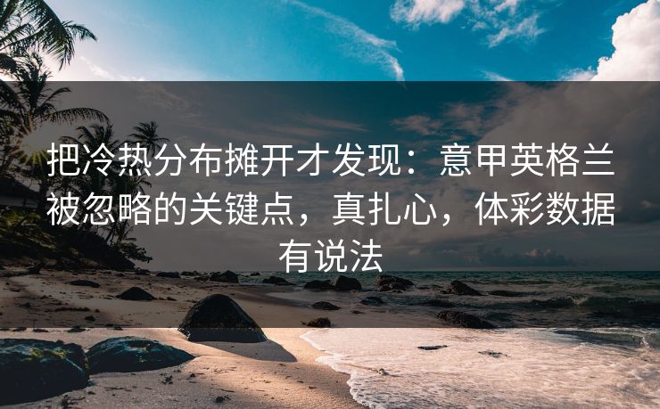 把冷热分布摊开才发现：意甲英格兰被忽略的关键点，真扎心，体彩数据有说法