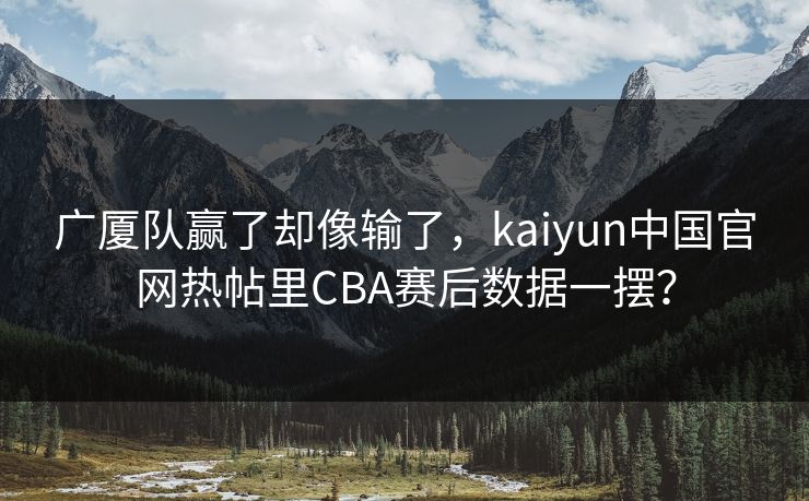 广厦队赢了却像输了，kaiyun中国官网热帖里CBA赛后数据一摆？