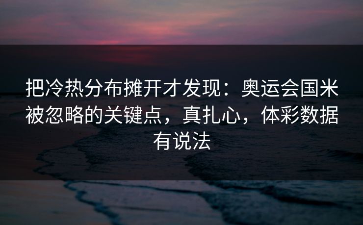 把冷热分布摊开才发现：奥运会国米被忽略的关键点，真扎心，体彩数据有说法