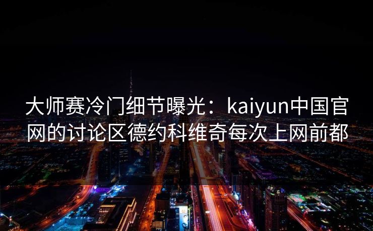 大师赛冷门细节曝光：kaiyun中国官网的讨论区德约科维奇每次上网前都