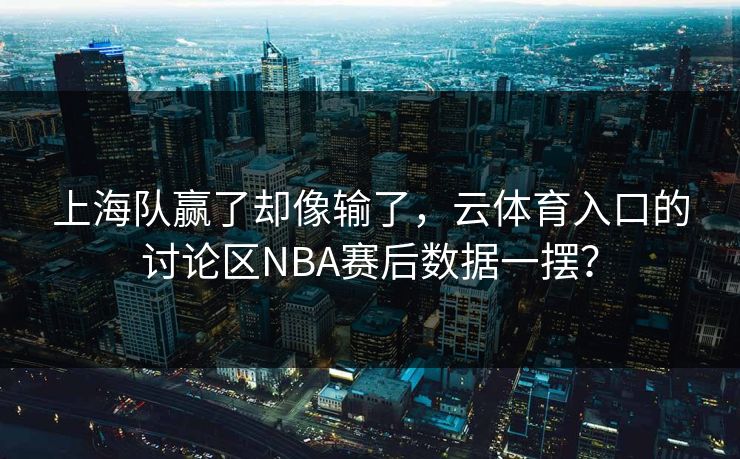 上海队赢了却像输了，云体育入口的讨论区NBA赛后数据一摆？