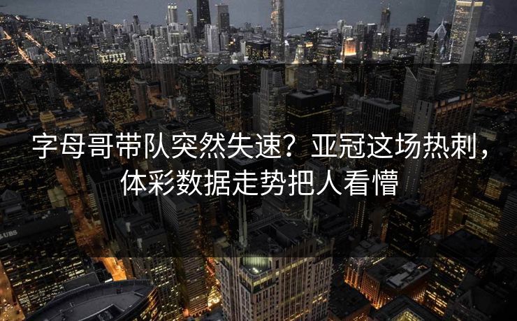 字母哥带队突然失速？亚冠这场热刺，体彩数据走势把人看懵