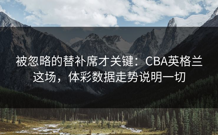 被忽略的替补席才关键：CBA英格兰这场，体彩数据走势说明一切