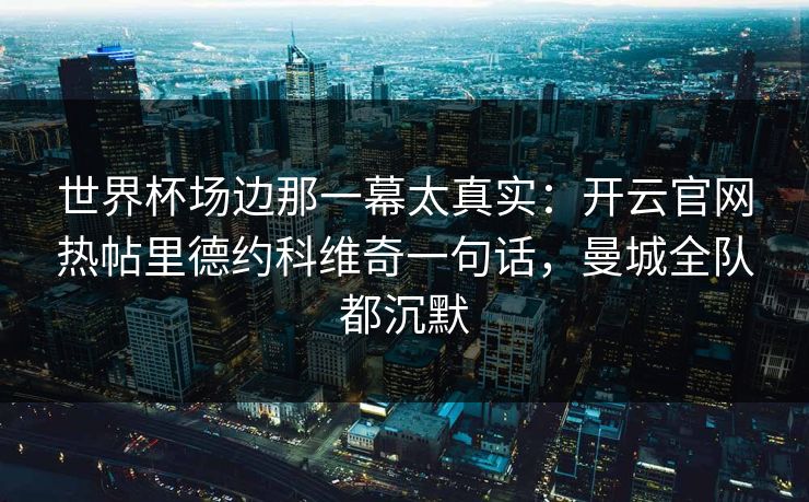 世界杯场边那一幕太真实：开云官网热帖里德约科维奇一句话，曼城全队都沉默