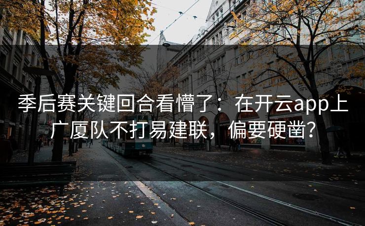 季后赛关键回合看懵了：在开云app上广厦队不打易建联，偏要硬凿？