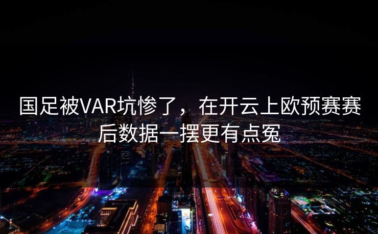 国足被VAR坑惨了，在开云上欧预赛赛后数据一摆更有点冤