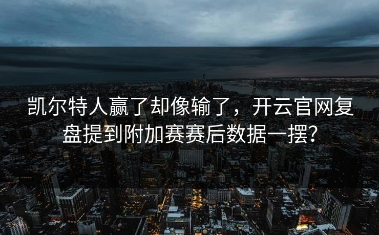 凯尔特人赢了却像输了，开云官网复盘提到附加赛赛后数据一摆？