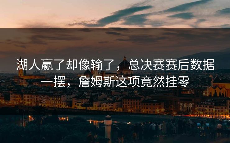 湖人赢了却像输了，总决赛赛后数据一摆，詹姆斯这项竟然挂零